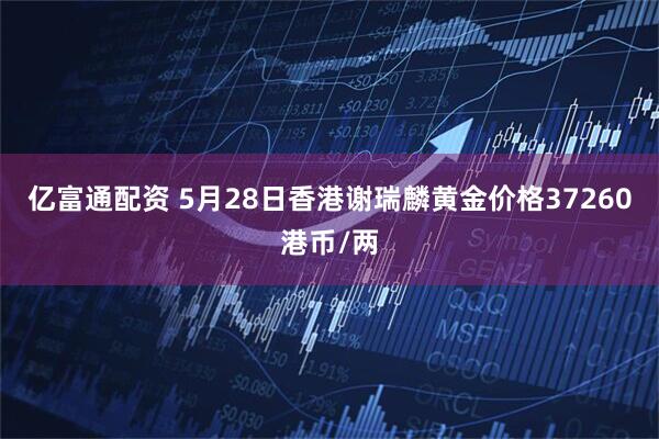 亿富通配资 5月28日香港谢瑞麟黄金价格37260港币/两