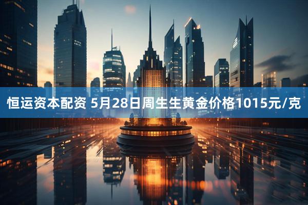 恒运资本配资 5月28日周生生黄金价格1015元/克
