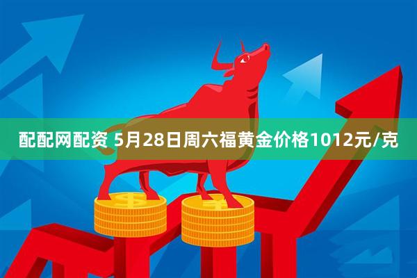 配配网配资 5月28日周六福黄金价格1012元/克