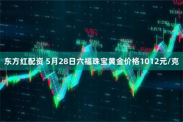 东方红配资 5月28日六福珠宝黄金价格1012元/克