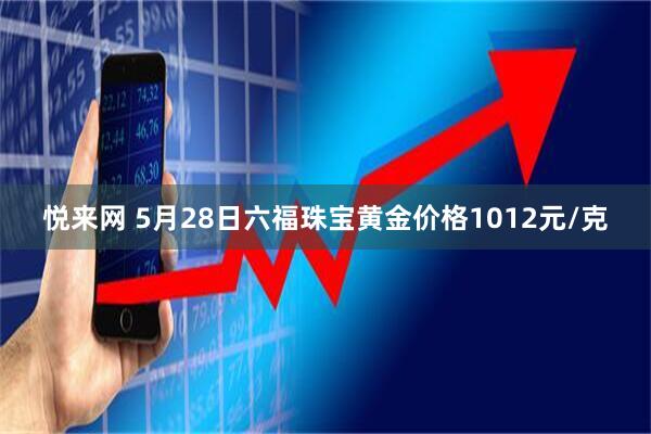 悦来网 5月28日六福珠宝黄金价格1012元/克