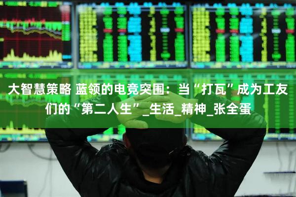 大智慧策略 蓝领的电竞突围：当“打瓦”成为工友们的“第二人生”_生活_精神_张全蛋
