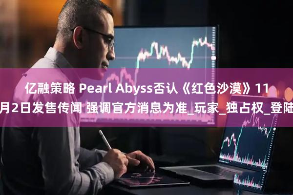 亿融策略 Pearl Abyss否认《红色沙漠》11月2日发售传闻 强调官方消息为准_玩家_独占权_登陆