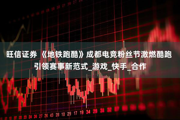 旺信证券 《地铁跑酷》成都电竞粉丝节激燃酷跑 引领赛事新范式_游戏_快手_合作
