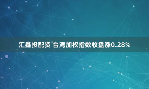 汇鑫投配资 台湾加权指数收盘涨0.28%