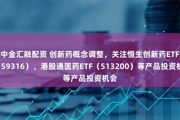 中金汇融配资 创新药概念调整，关注恒生创新药ETF（159316）、港股通医药ETF（513200）等产品投资机会