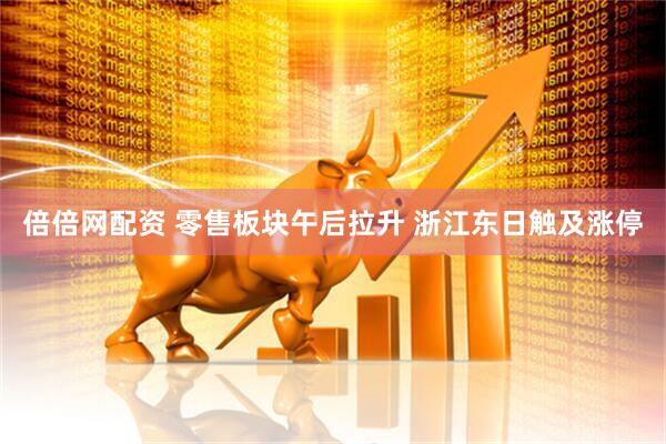 倍倍网配资 零售板块午后拉升 浙江东日触及涨停