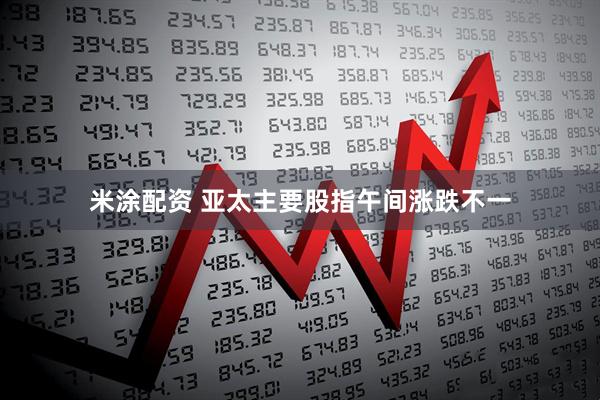 米涂配资 亚太主要股指午间涨跌不一