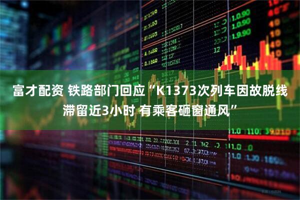 富才配资 铁路部门回应“K1373次列车因故脱线滞留近3小时 有乘客砸窗通风”