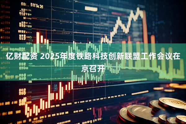 亿财配资 2025年度铁路科技创新联盟工作会议在京召开