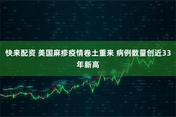 快来配资 美国麻疹疫情卷土重来 病例数量创近33年新高
