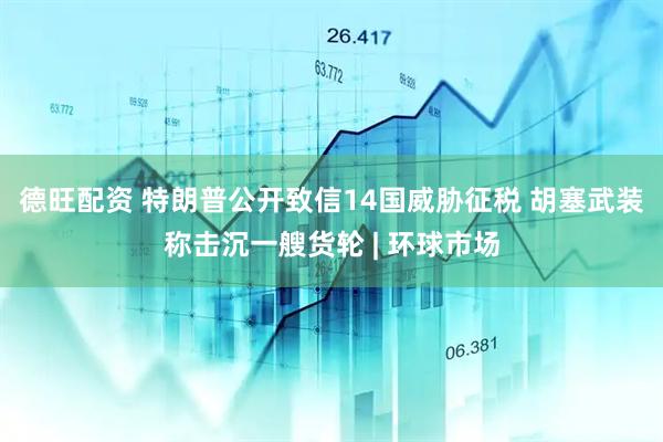 德旺配资 特朗普公开致信14国威胁征税 胡塞武装称击沉一艘货轮 | 环球市场