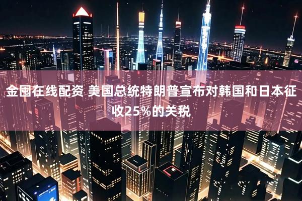 金囤在线配资 美国总统特朗普宣布对韩国和日本征收25%的关税