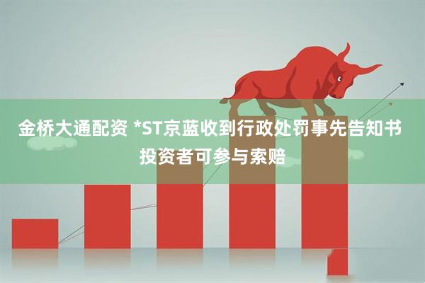 金桥大通配资 *ST京蓝收到行政处罚事先告知书 投资者可参与索赔