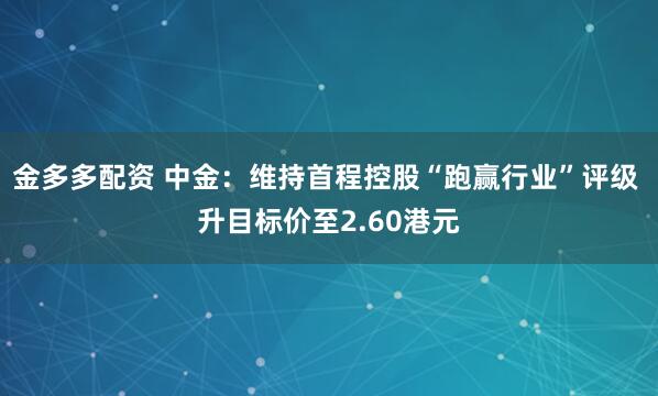 金多多配资 中金：维持首程控股“跑赢行业”评级 升目标价至2.60港元