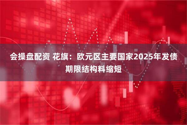 会操盘配资 花旗：欧元区主要国家2025年发债期限结构料缩短