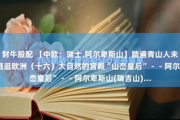 财牛股配 【中欧：瑞士.阿尔卑斯山】踏遍青山人未老（78）贪恋美摄逛欧洲（十六）大自然的宫殿“山峦皇后”－－阿尔卑斯山(瑞吉山)...