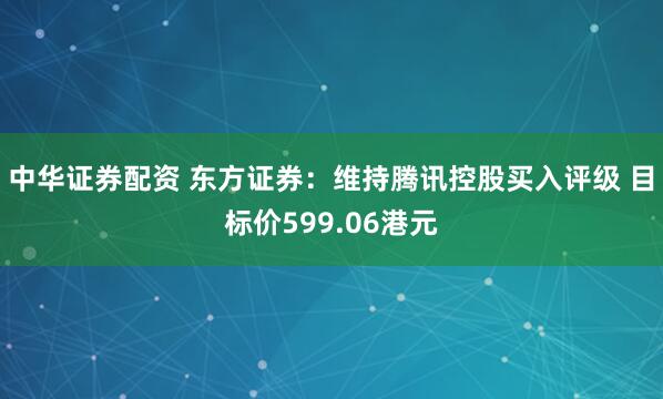 中华证券配资 东方证券：维持腾讯控股买入评级 目标价599.06港元