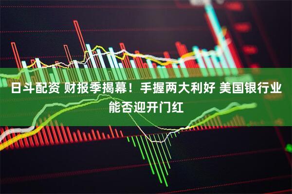 日斗配资 财报季揭幕！手握两大利好 美国银行业能否迎开门红