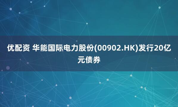 优配资 华能国际电力股份(00902.HK)发行20亿元债券