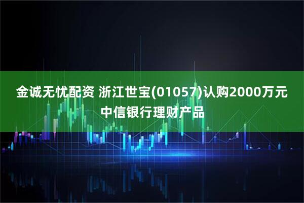 金诚无忧配资 浙江世宝(01057)认购2000万元中信银行理财产品
