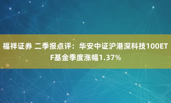 福祥证券 二季报点评：华安中证沪港深科技100ETF基金季度涨幅1.37%
