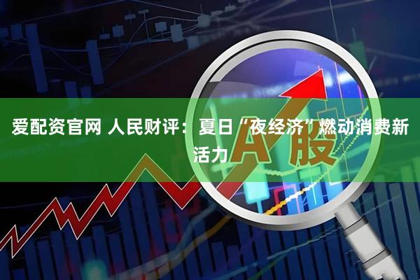 爱配资官网 人民财评：夏日“夜经济”燃动消费新活力