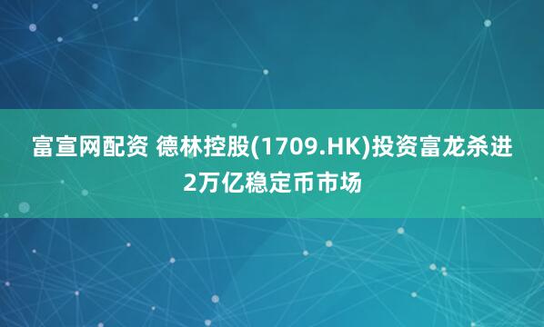 富宣网配资 德林控股(1709.HK)投资富龙杀进2万亿稳定币市场