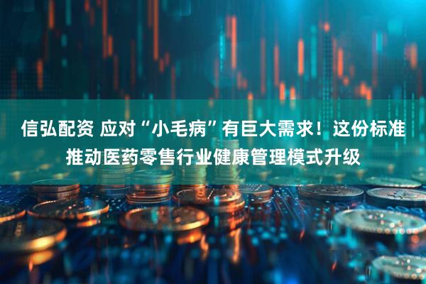 信弘配资 应对“小毛病”有巨大需求！这份标准推动医药零售行业健康管理模式升级