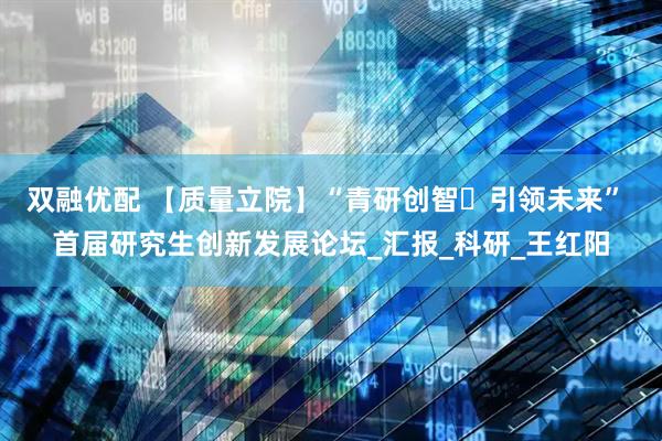 双融优配 【质量立院】“青研创智・引领未来” 首届研究生创新发展论坛_汇报_科研_王红阳