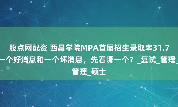 股点网配资 西昌学院MPA首届招生录取率31.7%！一个好消息和一个坏消息，先看哪一个？_复试_管理_硕士