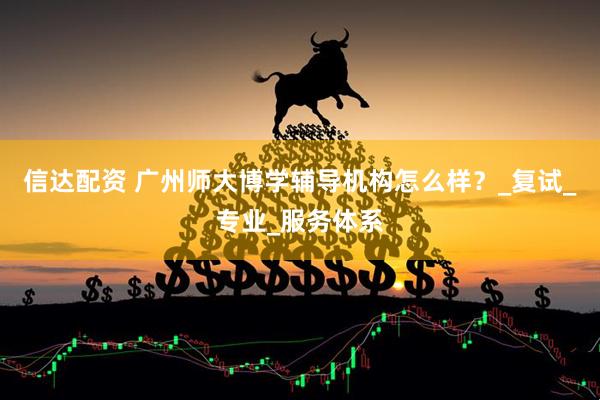 信达配资 广州师大博学辅导机构怎么样？_复试_专业_服务体系