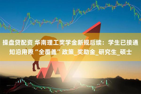 操盘贷配资 华南理工奖学金新规后续：学生已接通知沿用原“全覆盖”政策_奖助金_研究生_硕士