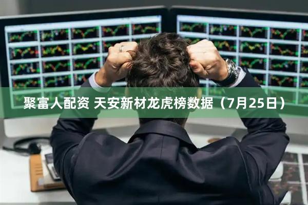 聚富人配资 天安新材龙虎榜数据（7月25日）