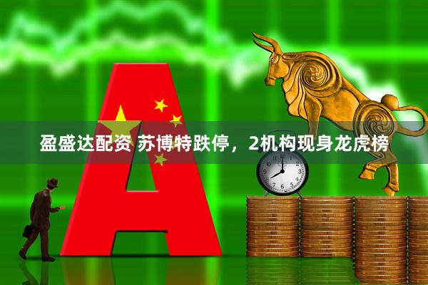 盈盛达配资 苏博特跌停，2机构现身龙虎榜