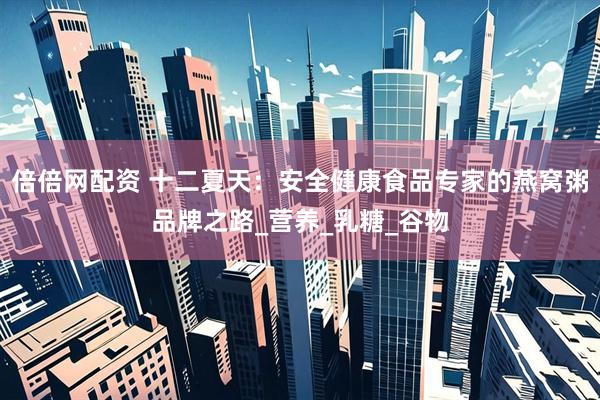 倍倍网配资 十二夏天：安全健康食品专家的燕窝粥品牌之路_营养_乳糖_谷物