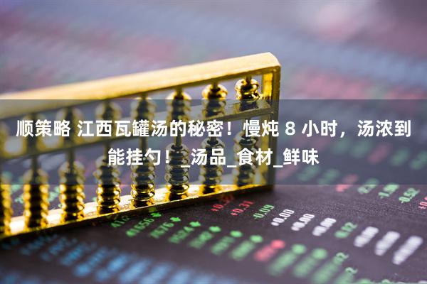 顺策略 江西瓦罐汤的秘密！慢炖 8 小时，汤浓到能挂勺！_汤品_食材_鲜味