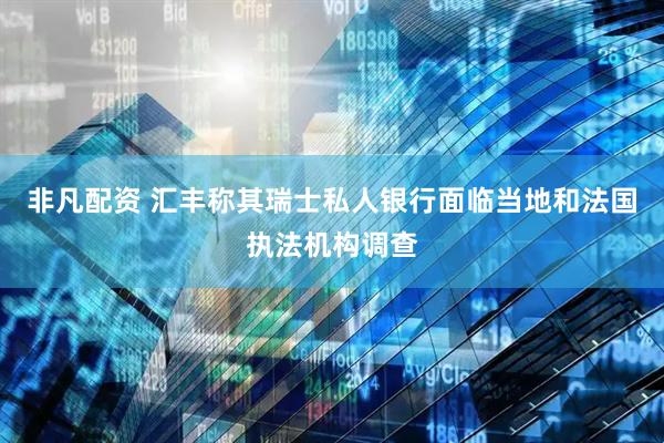非凡配资 汇丰称其瑞士私人银行面临当地和法国执法机构调查