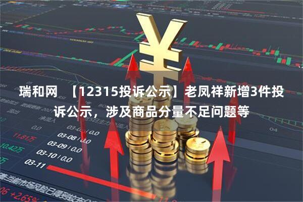 瑞和网  【12315投诉公示】老凤祥新增3件投诉公示，涉及商品分量不足问题等