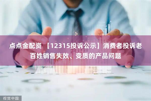 点点金配资 【12315投诉公示】消费者投诉老百姓销售失效、变质的产品问题