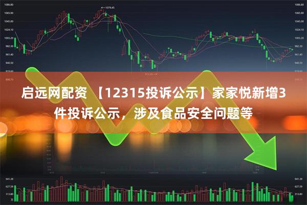 启远网配资 【12315投诉公示】家家悦新增3件投诉公示，涉及食品安全问题等