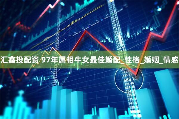 汇鑫投配资 97年属相牛女最佳婚配_性格_婚姻_情感
