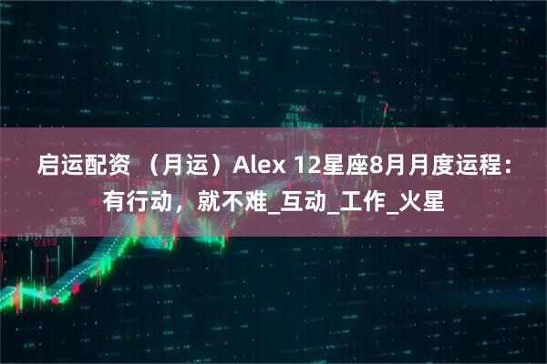 启运配资 （月运）Alex 12星座8月月度运程：有行动，就不难_互动_工作_火星