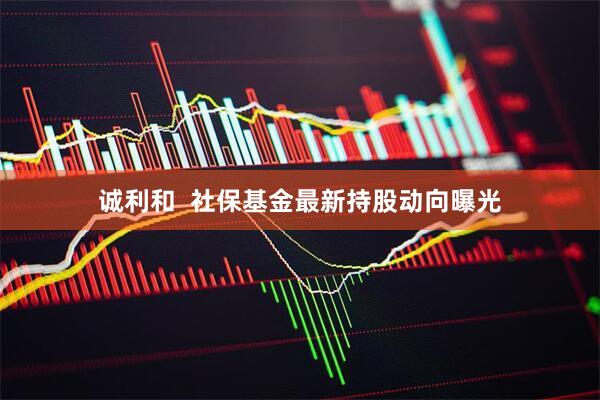 诚利和  社保基金最新持股动向曝光