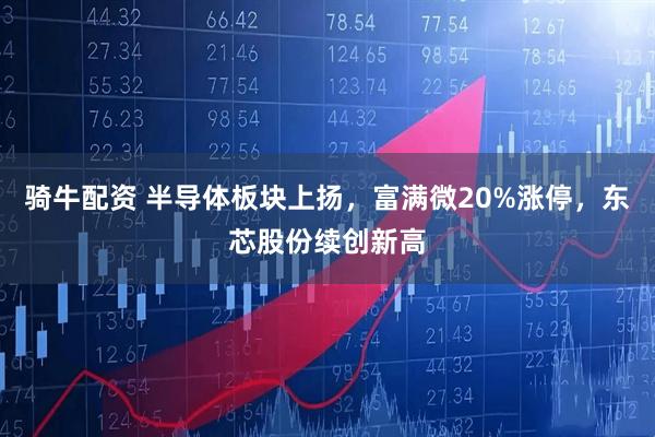 骑牛配资 半导体板块上扬，富满微20%涨停，东芯股份续创新高