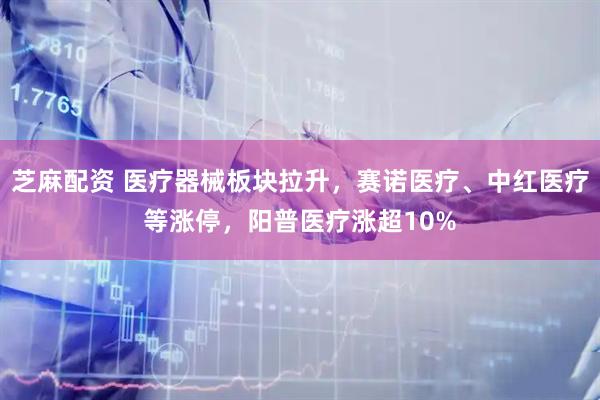 芝麻配资 医疗器械板块拉升，赛诺医疗、中红医疗等涨停，阳普医疗涨超10%