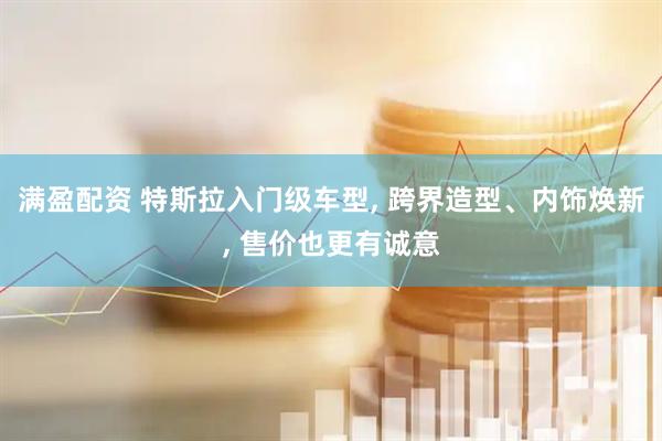 满盈配资 特斯拉入门级车型, 跨界造型、内饰焕新, 售价也更有诚意
